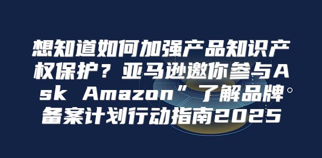 想知道如何加强产品知识产权保护？亚马逊邀你参与Ask Amazon”了解品牌备案计划行动指南2025