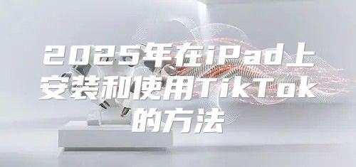 2025年在iPad上安装和使用TikTok的方法