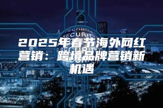 2025年春节海外网红营销：跨境品牌营销新机遇