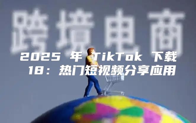 2025 年 TikTok 下载 18：热门短视频分享应用