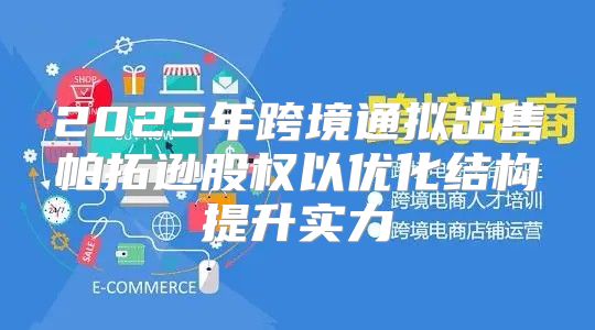 2025年跨境通拟出售帕拓逊股权以优化结构提升实力