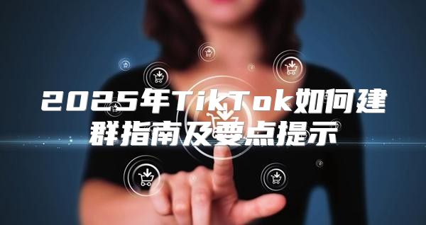 2025年TikTok如何建群指南及要点提示
