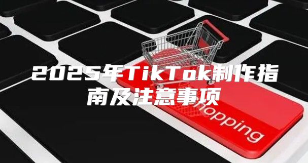 2025年TikTok制作指南及注意事项
