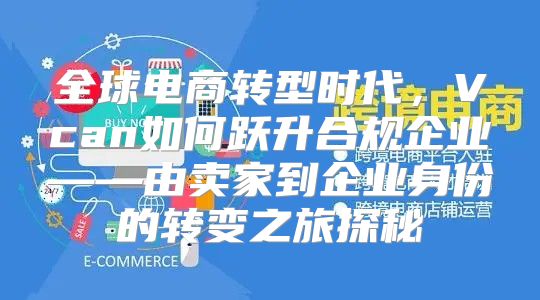 全球电商转型时代，Vcan如何跃升合规企业——由卖家到企业身份的转变之旅探秘