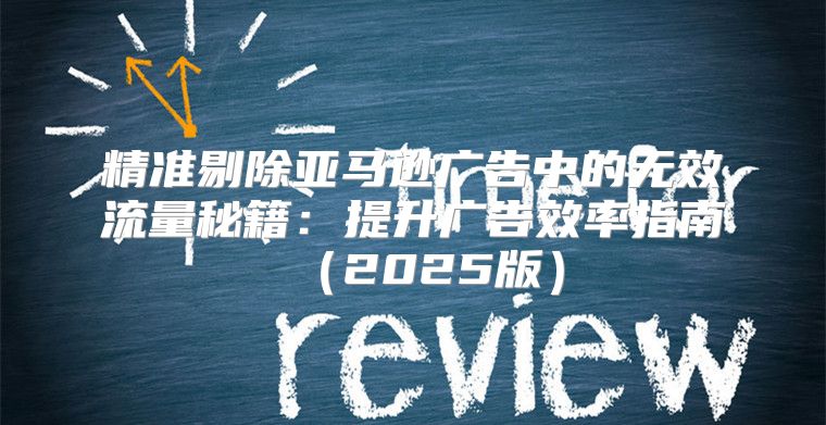 精准剔除亚马逊广告中的无效流量秘籍：提升广告效率指南2025版