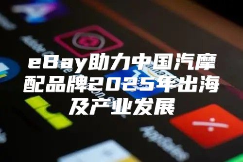 eBay助力中国汽摩配品牌2025年出海及产业发展