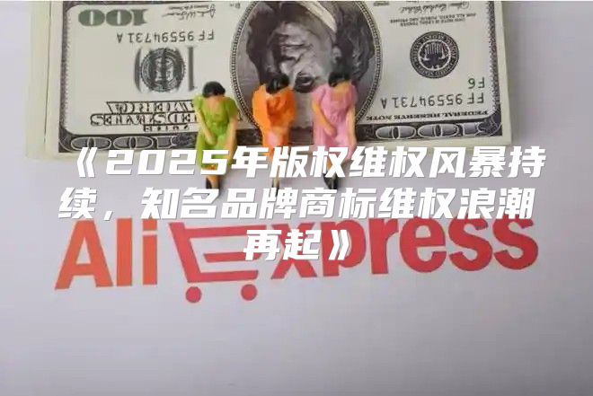 2025年版权维权风暴持续，知名品牌商标维权浪潮再起