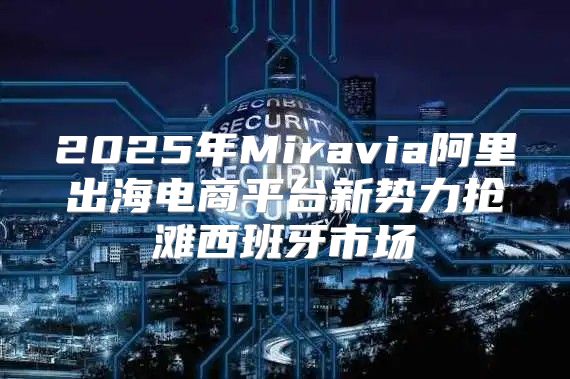 2025年Miravia阿里出海电商平台新势力抢滩西班牙市场