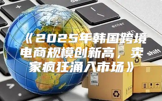 2025年韩国跨境电商规模创新高，卖家疯狂涌入市场
