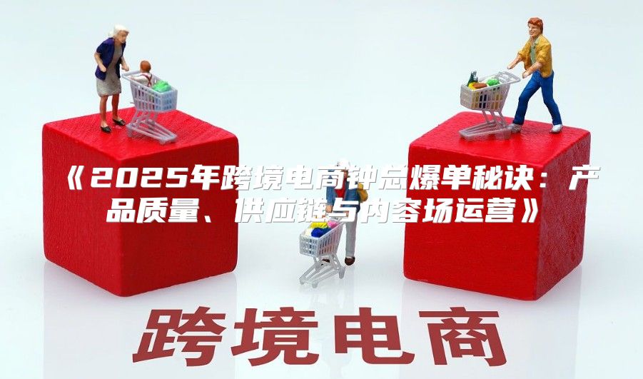 2025年跨境电商钟总爆单秘诀：产品质量、供应链与内容场运营