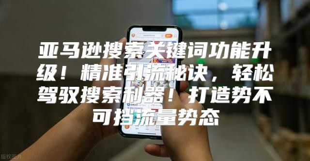 亚马逊搜索关键词功能升级！精准引流秘诀，轻松驾驭搜索利器！打造势不可挡流量势态