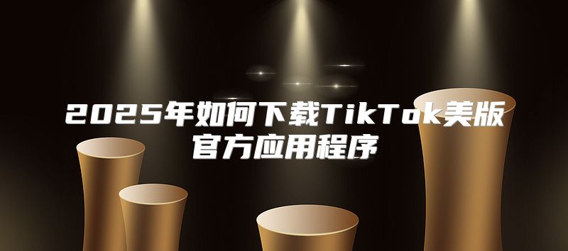 2025年如何下载TikTok美版官方应用程序