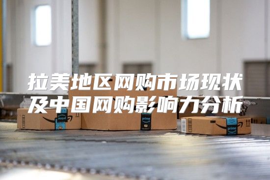 拉美地区网购市场现状及中国网购影响力分析