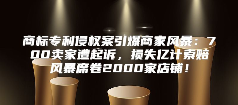 商标专利侵权案引爆商家风暴：700卖家遭起诉，损失亿计索赔风暴席卷2000家店铺！