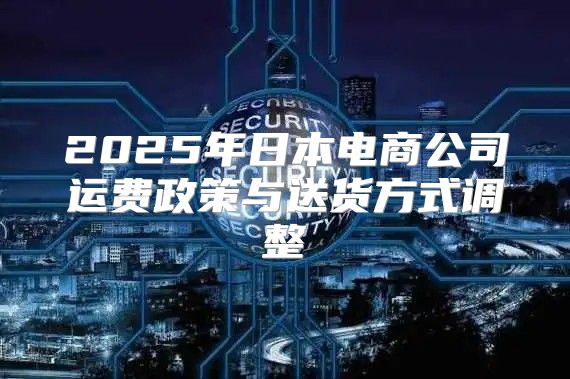 2025年日本电商公司运费政策与送货方式调整