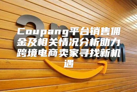 Coupang平台销售佣金及相关情况分析助力跨境电商卖家寻找新机遇