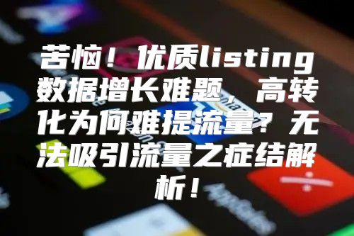 苦恼！优质listing数据增长难题，高转化为何难提流量？无法吸引流量之症结解析！