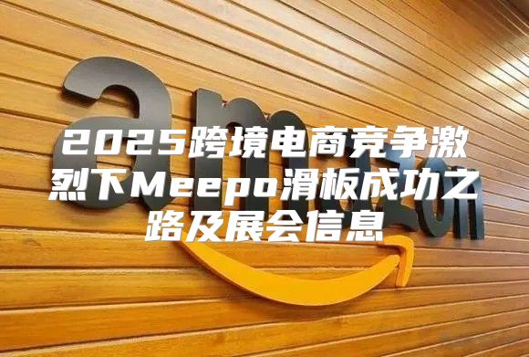 2025跨境电商竞争激烈下Meepo滑板成功之路及展会信息