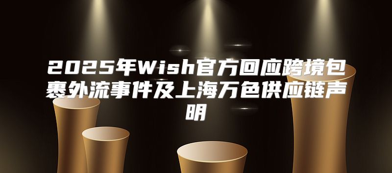 2025年Wish官方回应跨境包裹外流事件及上海万色供应链声明