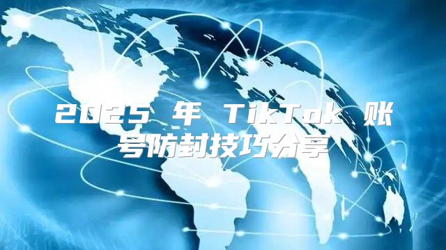2025 年 TikTok 账号防封技巧分享