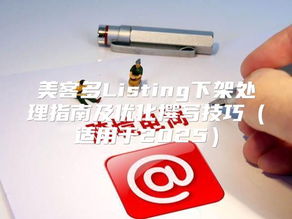 美客多Listing下架处理指南及优化撰写技巧适用于2025