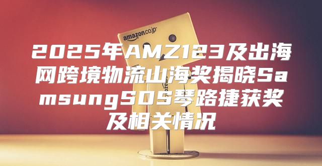 2025年AMZ123及出海网跨境物流山海奖揭晓SamsungSDS琴路捷获奖及相关情况