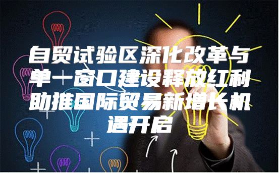 自贸试验区深化改革与单一窗口建设释放红利助推国际贸易新增长机遇开启