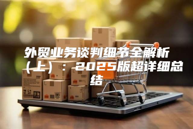 外贸业务谈判细节全解析上：2025版超详细总结
