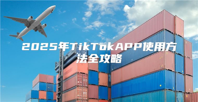 2025年TikTokAPP使用方法全攻略