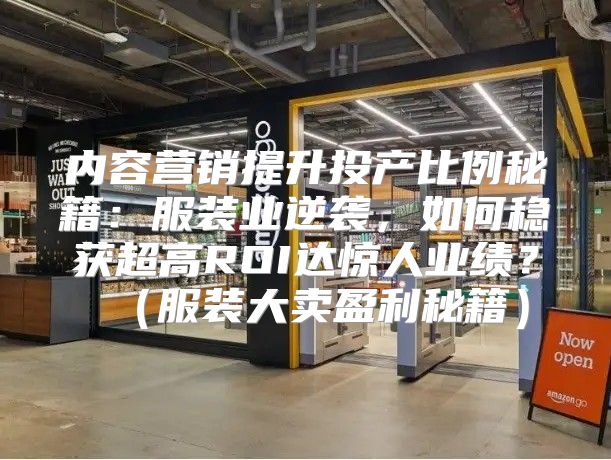 内容营销提升投产比例秘籍：服装业逆袭，如何稳获超高ROI达惊人业绩？服装大卖盈利秘籍