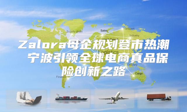 Zalora母企规划登市热潮 宁波引领全球电商真品保险创新之路