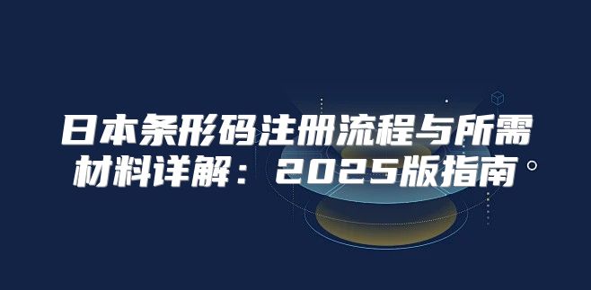日本条形码注册流程与所需材料详解：2025版指南