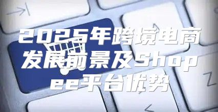 2025年跨境电商发展前景及Shopee平台优势