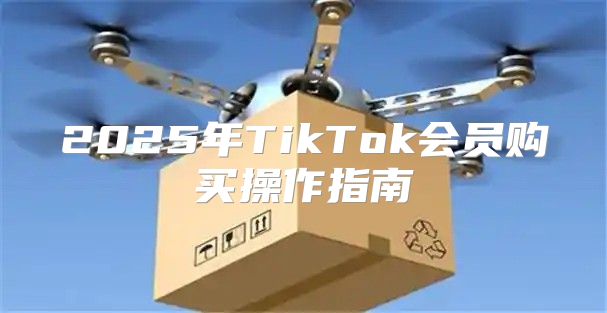 2025年TikTok会员购买操作指南