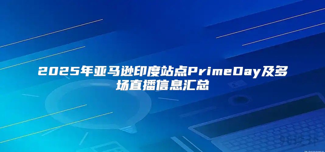 2025年亚马逊印度站点PrimeDay及多场直播信息汇总