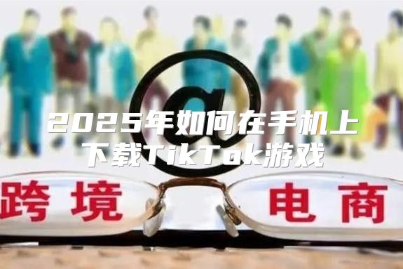 2025年如何在手机上下载TikTok游戏
