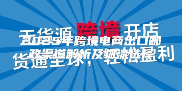 2025年跨境电商出口邮政渠道解析及物流选择