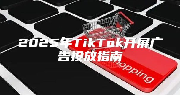 2025年TikTok开屏广告投放指南