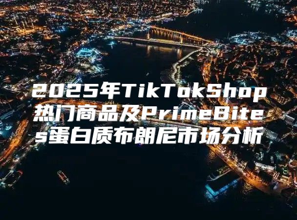 2025年TikTokShop热门商品及PrimeBites蛋白质布朗尼市场分析