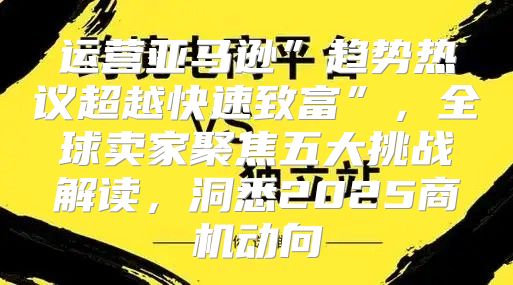运营亚马逊”趋势热议超越快速致富”，全球卖家聚焦五大挑战解读，洞悉2025商机动向