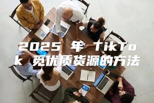 2025 年 TikTok 觅优质货源的方法