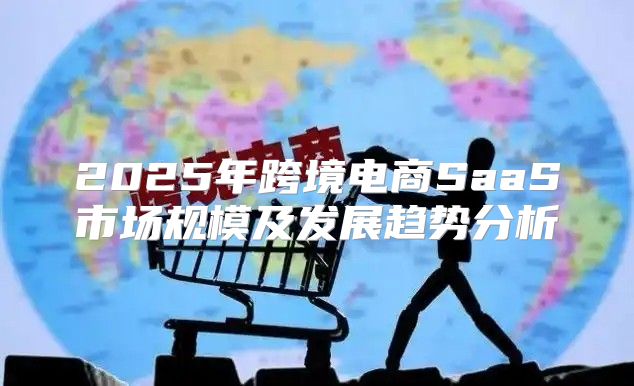 2025年跨境电商SaaS市场规模及发展趋势分析