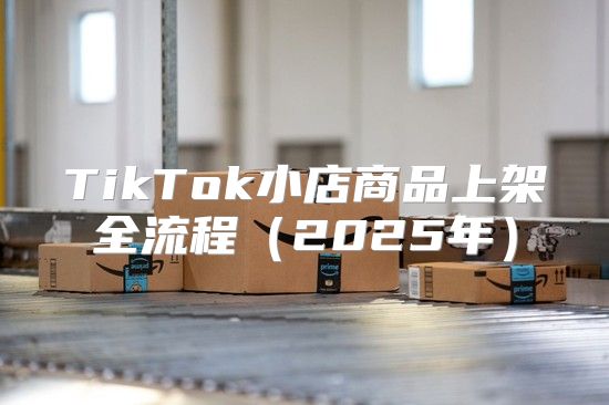 TikTok小店商品上架全流程2025年
