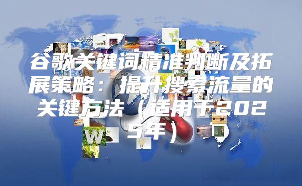 谷歌关键词精准判断及拓展策略：提升搜索流量的关键方法适用于2025年