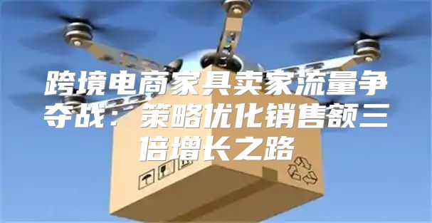 跨境电商家具卖家流量争夺战：策略优化销售额三倍增长之路