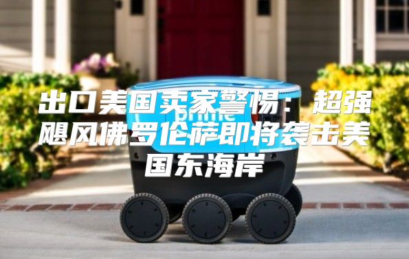 出口美国卖家警惕：超强飓风佛罗伦萨即将袭击美国东海岸