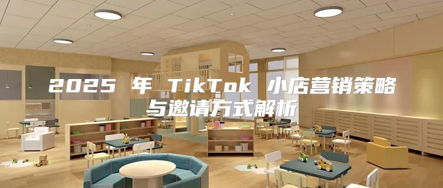 2025 年 TikTok 小店营销策略与邀请方式解析