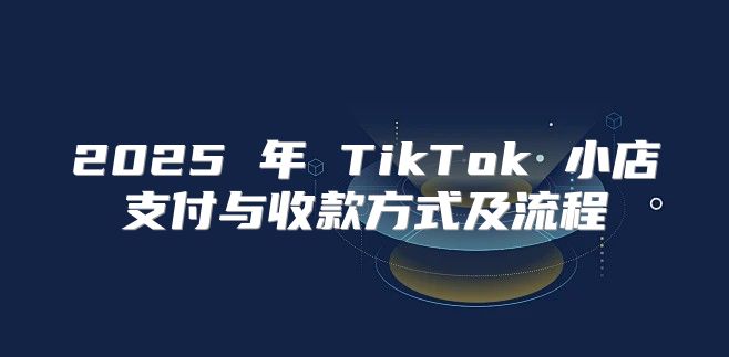 2025 年 TikTok 小店支付与收款方式及流程