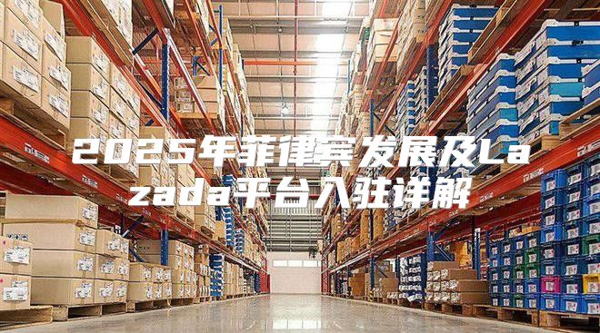 2025年菲律宾发展及Lazada平台入驻详解