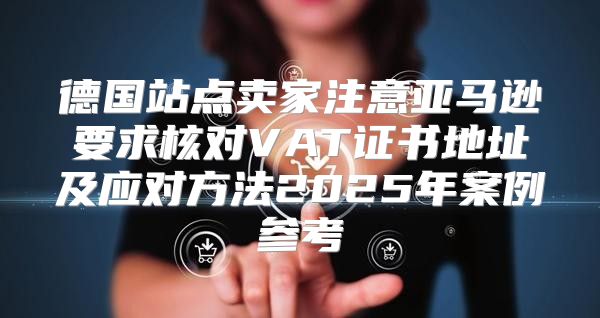 德国站点卖家注意亚马逊要求核对VAT证书地址及应对方法2025年案例参考